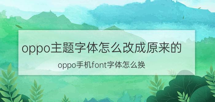 oppo主题字体怎么改成原来的 oppo手机font字体怎么换？